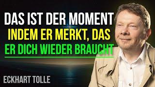 DAS IST DER MOMENT IN DEM ER MERKT, DAS ER DICH WIEDER BRAUCHT! Eckhart Tolle