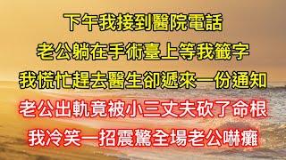 下午我接到醫院電話，老公躺在手術臺上等我籤字，我慌忙趕去醫生卻遞來一份通知，老公出軌竟被小三丈夫砍了命根，我冷笑一招震驚全場老公嚇癱