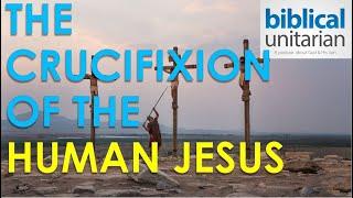 010 - The Crucifixion of the Human Jesus | Biblical Unitarian Podcast