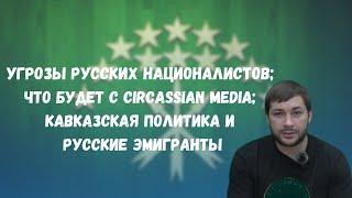 Угрозы националистов / Что будет с Сircassian Media? / Кавказская политика и русские эмигранты.