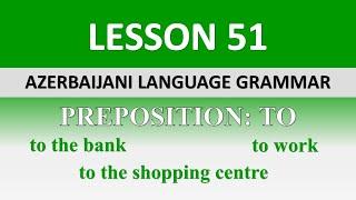 51. Azerbaijani Language/Preposition :TO/ to the bank, to the library, to the shopping centre)