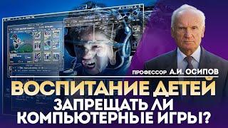 Как правильно воспитать ребёнка? Запрещать ли компьютерные игры? — А.И. Осипов