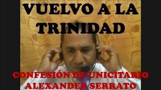 VUELVO A LA TRINIDAD...CONFESIÓN DEL UNICITARIO ALEXANDER SERRATO