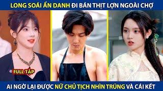 Long Soái Ẩn Danh Bán Thịt Lợn Ngoài Chợ,Ai Ngờ Bị Nữ Chủ Tịch Nhìn Trúng Và Cái Kết  review phim