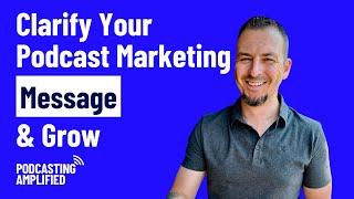 How To Clarify Your Podcast Marketing Message So More People Will Listen | Podcasting Amplified