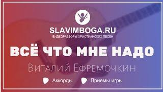 ВСЁ ЧТО МНЕ НАДО - ВИТАЛИЙ ЕФРЕМОЧКИН | РАЗБОР НА ГИТАРЕ, АККОРДЫ