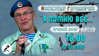 23.02.2022 в 18:00 Прямой эфир Александр Городничев " Я ПОМНЮ ВСЕ"