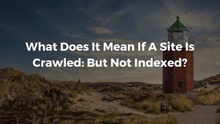 What Does It Mean If A Site Is Crawled: But Not Indexed?