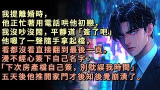 我提離婚時，他正忙著用電話哄他初戀，我沒吵沒鬧，平靜道「簽了吧」。他嗯了一聲隨手拿起檔，看都沒看直接翻到最後一頁，漫不經心簽下自己名字「下次房產檔自己簽，別耽誤我時間」五天後他推開家門才後知後覺崩潰了