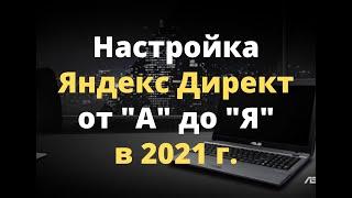 Настройка Яндекс Директ от "А" до "Я" в 2021 г. По шагам.