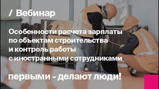 Расчета зарплаты и контроль работы с иностранными сотрудниками в строительстве | Запись вебинара