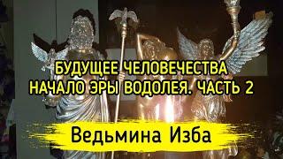 БУДУЩЕЕ ЧЕЛОВЕЧЕСТВА. НАЧАЛО ЭРЫ ВОДОЛЕЯ. ЧАСТЬ 2. ВЕДЬМИНА ИЗБА ▶️ МАГИЯ