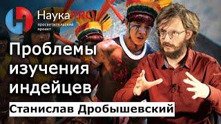 Проблемы изучения южноамериканских индейцев – Станислав Дробышевский | Лекции по антропологии