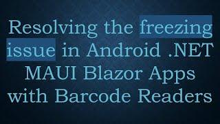 Resolving the freezing issue in Android .NET MAUI Blazor Apps with Barcode Readers