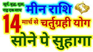 मीन राशि 14 मार्च से चर्तुग्रही योग | सोने पे सुहागा | बहुत महत्वपूर्ण भविष्यवाणी