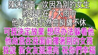 陳沐遠再一次因為別的女生，將我丟在了大雨中。他以為我仍然會糾纏不休。可我決定放棄，想尽办法躲着他。他故意在我面前摟著別的女孩，將我堵在宿舍樓下。我卻說「新女朋友挺漂亮的，祝你們幸福」【感悟人生】