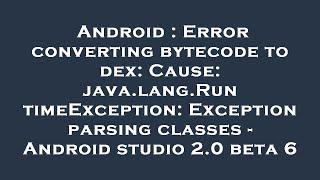 Android : Error converting bytecode to dex: Cause: java.lang.RuntimeException: Exception parsing cla