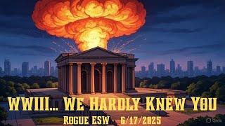 WWIII: We Hardly Knew You. Rogue ESW 6/17/2025