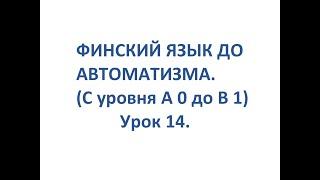 ФИНСКИЙ ЯЗЫК ДО АВТОМАТИЗМА. УРОК 14. УРОКИ ФИНСКОГО ЯЗЫКА.