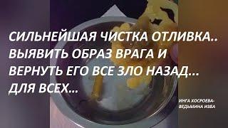 СИЛЬНАЯ ЧИСТКА ОТЛИВКА…УВИДЕТЬ ОБРАЗ ВРАГА…ДЛЯ ВСЕХ.Автор ИНГА ХОСРОЕВА - ВЕДЬМИНА ИЗБА