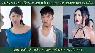 Chàng trai bốc vác hôi hám bị vợ chê nghèo đòi ly hôn, nào ngờ là Thần Vương vô địch và cái kết