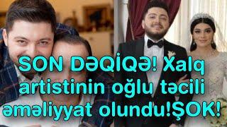 SON DƏQİQƏ! Xalq artistinin oğlu təcili əməliyyat olundu!