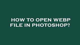 How to open webp file in photoshop?