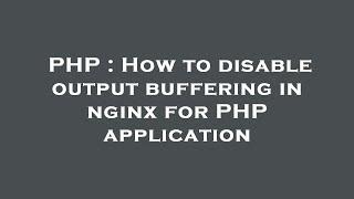 PHP : How to disable output buffering in nginx for PHP application