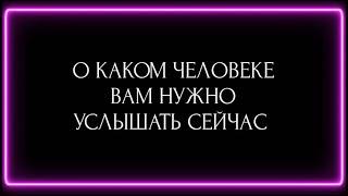 О КАКОМ ЧЕЛОВЕКЕ ВАМ НУЖНО УСЛЫШАТЬ СЕЙЧАС?