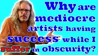 Why are mediocre artists having success while I suffer in obscurity? - A Rant