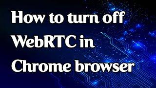 How to turn off WebRTC in Chrome browser