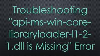 Troubleshooting "api-ms-win-core-libraryloader-l1-2-1.dll is Missing" Error