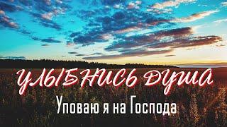 ПРЕКРАСНАЯ ПЕСНЯ - Уповаю я на Господа, Улыбнись, душа, все будет хорошо.