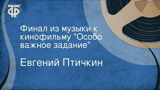 Евгений Птичкин. Финал из музыки к кинофильму "Особо важное задание"