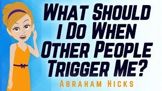 Abraham Hicks - What Should i Do When Other People Trigger Me?