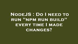 NodeJS : Do I need to run "npm run build" every time I made changes?