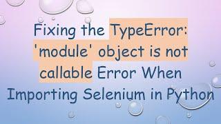 Fixing the TypeError: 'module' object is not callable Error When Importing Selenium in Python