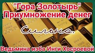 "ГОРА ЗОЛОТЫРЬ. ПРИУМНОЖЕНИЕ ДЕНЕГ." СИЛЬНО ДЛЯ ВСЕХ. ВЕДЬМИНА ИЗБА. ИНГА ХОСРОЕВА.