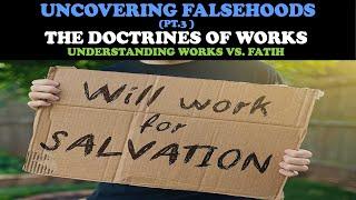 UNCOVERING FALSEHOODS (PT. 3) THE DOCTRINES OF WORKS: UNDERSTANDING WORKS VS. FAITH