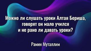 Можно ли слушать уроки Алтая Бериша, говорят он мало учился, не рано ли давать уроки? Рамин Муталлим