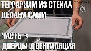 Как самому сделать террариум из стекла. Часть 3. Вентиляция и дверцы.