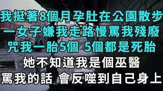 我挺著8個月孕肚在公園散步，一女子嫌我走路慢罵我殘廢，咒我一胎5個，5個都是死胎。我笑了 她不知道我是個巫醫，罵我的話 會反噬到自己身上 #小說#爽文#情感故事