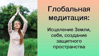 Глобальная медитация: исцеление Матушки Земли, исцеления себя, создание защитного поля вокруг себя