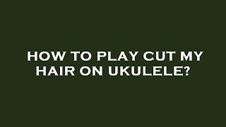 How to play cut my hair on ukulele?