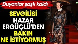 Sevgilisi Hazar Ergüçlü'den Bakın Ne İstiyormuş. Duyanlar Şaştı Kaldı.