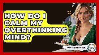 How Do I Calm My Overthinking Mind? - Cognitive Therapy Hub