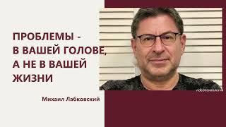 ПРОБЛЕМЫ - В ВАШЕЙ ГОЛОВЕ, А НЕ В ВАШЕЙ ЖИЗНИ Михаил Лабковский