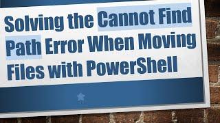 Solving the Cannot Find Path Error When Moving Files with PowerShell