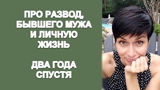 ПРО РАЗВОД, БЫВШЕГО МУЖА И ЛИЧНУЮ ЖИЗНЬ. ДВА ГОДА СПУСТЯ.