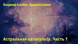 Аудиопрограмма “Астральная катапульта”. Часть 1. Владимир Калабин